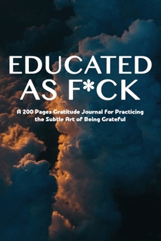 Educated as F*ck: A 200 Pages Gratitude Journal for Practicing the Subtle Art of Being Grateful