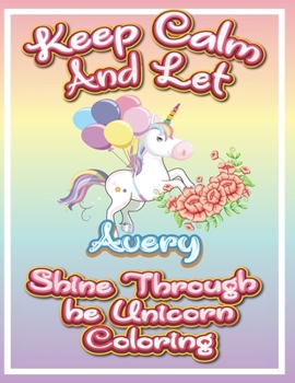 keep calm and let Avery shine through the unicorn coloring: The Unicorn coloring book is a very nice gift for any child named Avery