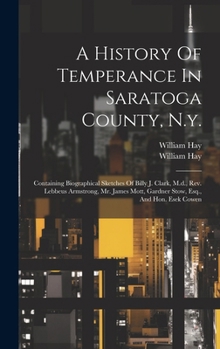 Hardcover A History Of Temperance In Saratoga County, N.y.: Containing Biographical Sketches Of Billy J. Clark, M.d., Rev. Lebbeus Armstrong, Mr. James Mott, Ga Book