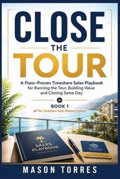 Close the Tour: A Floor-Proven Timeshare Sales Playbook for Running the Tour, Building Value and Closing the Same Day