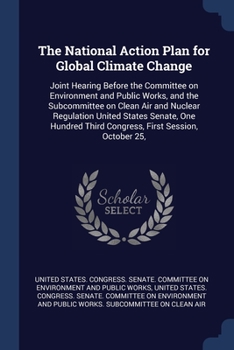 The National Action Plan for Global Climate Change: Joint Hearing Before the Committee on Environment and Public Works, and the Subcommittee on Clean ... Third Congress, First Session, October 25,