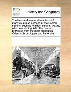 The lives and memorable actions of many illustrious persons of the Eastern nations, such as khalifas, sultans, wazirs, who have distinguish'd ... Oriental chronologers and historians