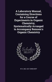 A Laboratory Manual, Containing Directions for a Course of Experiments in Organic Chemistry, Systematically Arranged to Accompany Remsen's Organic Chemistry
