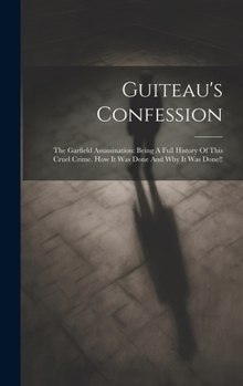 Hardcover Guiteau's Confession: The Garfield Assassination: Being A Full History Of This Cruel Crime. How It Was Done And Why It Was Done!! Book