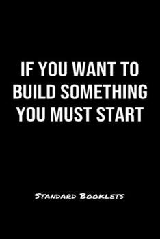 If You Want To Build Something You Must Start Standard Booklets: A softcover fitness tracker to record five exercises for five days worth of workouts.
