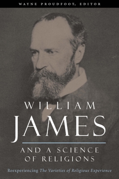 William James and a Science of Religions: Reexperiencing the Varieties of Religious Experience - Book  of the Columbia Series in Science and Religion