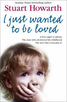 Paperback I Just Wanted to Be Loved: A Boy Eager to Please. the Man Who Destroyed His Childhood. the Love That Overcame It. Book