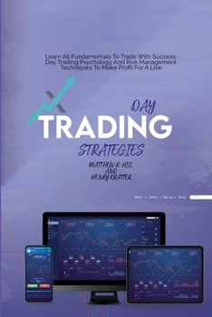 Day Trading Strategies: Learn All Fundamentals To Trade With Success. Day Trading Psychology And Risk Management Techniques To Make Profit For A Live