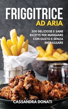 Friggitrice ad Aria: 200 Deliziose e Sane Ricette per Mangiare con Gusto e senza Ingrassare.