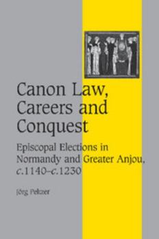Canon Law, Careers and Conquest: Episcopal Elections in Normandy and Greater Anjou, c.1140c.1230 (Cambridge Studies in Medieval Life and Thought: Fourth Series)