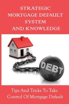 Paperback Strategic Mortgage Default System And Knowledge: Tips And Tricks To Take Control Of Mortgage Default: What Happens During Each Stage Of The Mortgage D Book