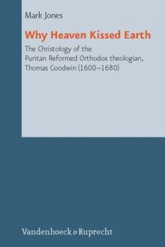 Hardcover Why Heaven Kissed Earth: The Christology of the Puritan Reformed Orthodox Theologian, Thomas Goodwin (1600-1680) Book