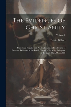 Paperback The Evidences of Christianity: Stated in a Popular and Practical Manner: In a Course of Lectures, Delivered in the Parish Church of St. Mary, Islingt Book