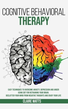 Hardcover Cognitive Behavioral Therapy: Easy Techniques to Overcome Anxiety, Depression and Anger using CBT for Retraining Your Brain. Declutter Your Mind fro Book