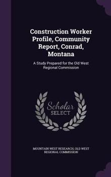 Hardcover Construction Worker Profile, Community Report, Conrad, Montana: A Study Prepared for the Old West Regional Commission Book