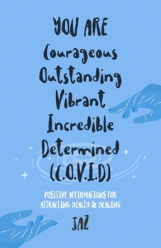 YOU ARE Courageous Outstanding Vibrant Incredible Determined (C.O.V.I.D): POSITIVE AFFIRMATIONS FOR ATTRACTING HEALTH AND HEALING