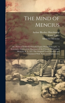 The Mind of Mencius; or, Political Economy Founded Upon Moral Philosophy. A Systematic Digest of the Doctrines of the Chinese Philosopher Mencius, B.