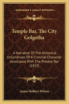 Temple Bar: The City Golgotha: A Narrative of the Historical Occurrences of a Criminal Character Associated with the Present Bar