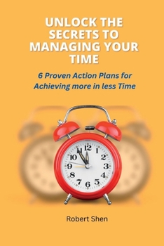 Paperback Unlock the Secrets to Managing Your Time: 6 Proven Action Plans for Achieving More in Less Time Book