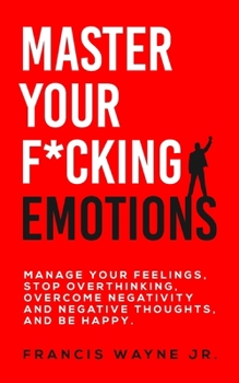 Paperback Master Your F*cking Emotions: Manage Your Feelings, Stop Overthinking, Overcome Negativity and Negative Thoughts, and Be Happy Book