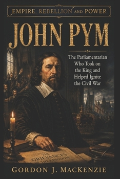 John Pym: The Parliamentarian Who Took on the King and Helped Ignite the Civil War (Empire, Rebellion and Power)