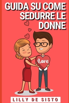 Paperback Guida su come sedurre le donne: Consigli ed esempi su come avere una fidanzata, anche se sei timido e impacciato [Italian] Book