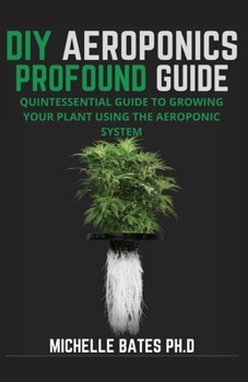 DIY AEROPONICS PROFOUND GUIDE: QUINTESSENTIAL GUIDE TO GROWING YOUR PLANT USING THE AEROPONIC SYSTEM