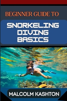 BEGINNER GUIDE TO SNORKELING DIVING BASICS: Discover The Ocean's Wonders With Equipment Essentials, Safety Protocols, And Exploration Techniques To Boost Your Underwater Adventure Skills