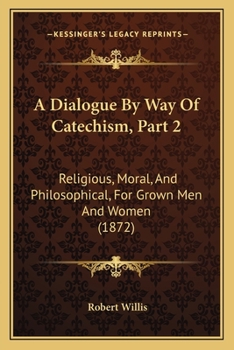 Paperback A Dialogue By Way Of Catechism, Part 2: Religious, Moral, And Philosophical, For Grown Men And Women (1872) Book