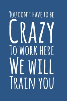 You Don't Have To Be Crazy To Work Here We Will Train You, Employee Notebook: 6" X 9" Journal for Employees for record keeping, taking notes and journalling.