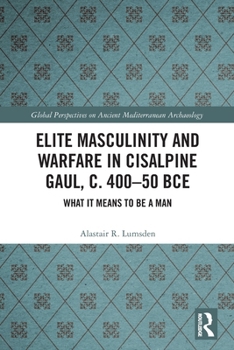 Elite Masculinity and Warfare in Cisalpine Gaul, C. 400-50 Bce: What It Means to Be a Man