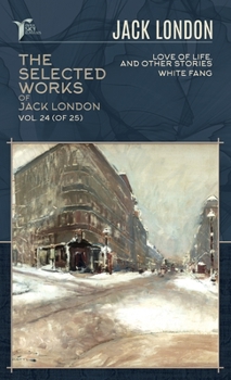The Selected Works of Jack London, Vol. 24 (of 25): Love of Life, and Other Stories; White Fang