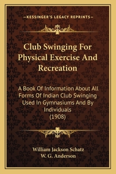 Club Swinging for Physical Exercise and Recreation: A Book of Information About All Forms of Indian Club Swinging Used in Gymnasiums and by Individuals