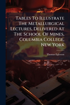 Tables To Illustrate The Metallurgical Lectures, Delivered At The School Of Mines, Columbia College, New York...