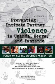 Preventing Intimate Partner Violence in Uganda, Kenya, and Tanzania: Summary of a Joint Workshop by the Institute of Medicine, the National Research ... and the Uganda National Academy of Sciences