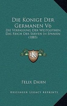Die Konige Der Germanen V6: Die Verfassung Der Westgothen, Das Reich Der Sueven In Spanien (1885) - Book #6 of the Die Könige der Germanen