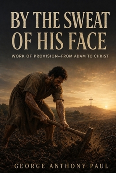 By the Sweat of His Face: Work of Provision-from Adam to Christ (BUILDING BIBLICAL DOCTRINE: TEXT BY TEXT)