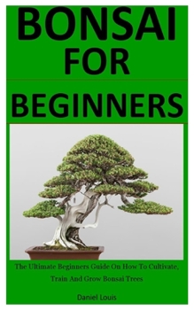 Paperback Bonsai For Beginners: The Ultimate Beginners Guide On How To Cultivate, Train And Grow Bonsai Trees Book