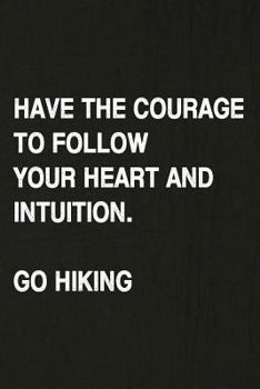 Have The Courage To Follow Your Heart And Intuition. Go Hiking: Hiking Log Book, Complete Notebook Record of Your Hikes. Ideal for Walkers, Hikers and Those Who Love Hiking