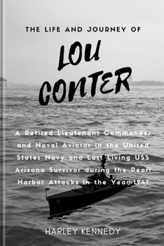 The Life and Journey of Lou Conter (Louis Anthony Conter): A Retired Lieutenant Commander and Naval Aviator in the United States Navy and Last Living