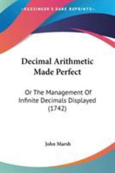Paperback Decimal Arithmetic Made Perfect: Or The Management Of Infinite Decimals Displayed (1742) Book