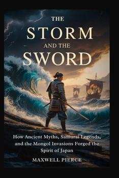 The Storm and the Sword: How Ancient Myths, Samurai Legends, and the Mongol Invasions Forged the Spirit of Japan