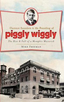 Hardcover Clarence Saunders & the Founding of Piggly Wiggly: The Rise & Fall of a Memphis Maverick Book