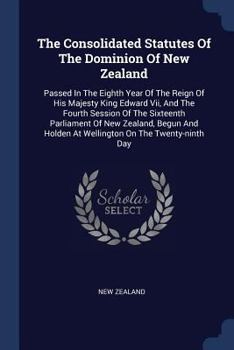 Paperback The Consolidated Statutes Of The Dominion Of New Zealand: Passed In The Eighth Year Of The Reign Of His Majesty King Edward Vii, And The Fourth Sessio Book