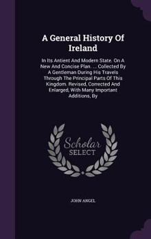 Hardcover A General History Of Ireland: In Its Antient And Modern State. On A New And Concise Plan. ... Collected By A Gentleman During His Travels Through Th Book