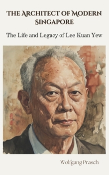 The Architect of Modern Singapore: The Life and Legacy of Lee Kuan Yew