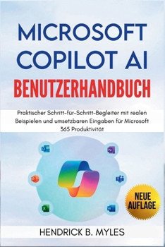 MICROSOFT COPILOT AI Benutzerhandbuch: Praktischer Schritt-für-Schritt-Begleiter mit realen Beispielen und umsetzbaren Eingaben für Microsoft 365 Produktivität (German Edition)