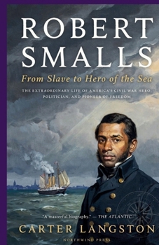 Robert Smalls: From Slave to Hero of the Sea :The Extraordinary Life of America's Civil War Hero, Politician,and Pioneer of Freedom