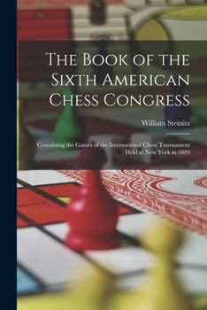 Paperback The Book of the Sixth American Chess Congress: Containing the Games of the International Chess Tournament Held at New York in 1889 Book