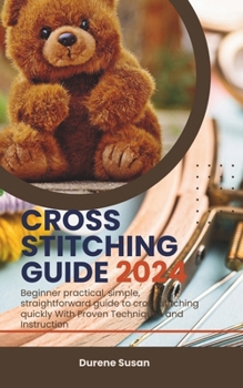 CROSS STITCHING GUIDE 2024: Beginner practical, simple, straightforward guide to cross stitching quickly With Proven Techniques and Instruction